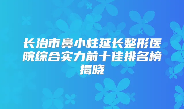 长治市鼻小柱延长整形医院综合实力前十佳排名榜揭晓