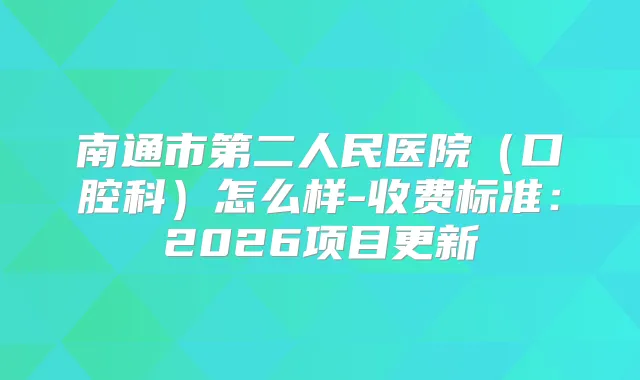 南通市第二人民医院（口腔科）怎么样-收费标准：2026项目更新