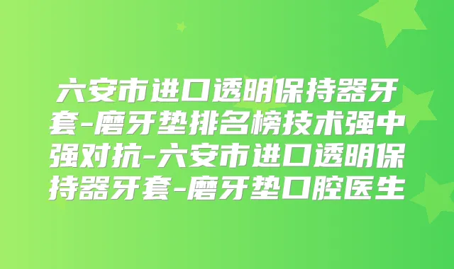 六安市进口透明保持器牙套-磨牙垫排名榜技术强中强对抗-六安市进口透明保持器牙套-磨牙垫口腔医生