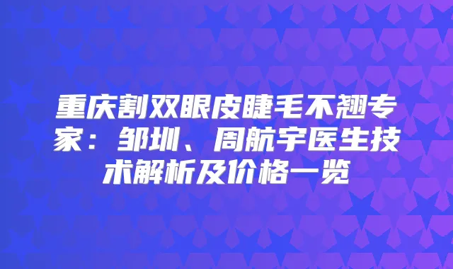 重庆割双眼皮睫毛不翘专家:邹圳、周航宇医生技术解析及价格一览