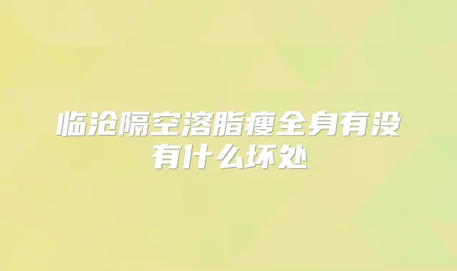 临沧隔空溶脂瘦全身有没有什么坏处