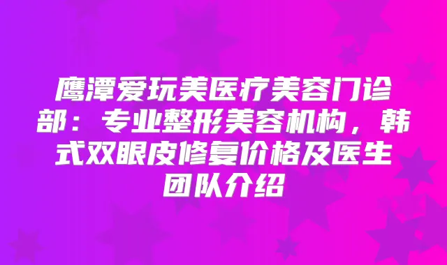 鹰潭爱玩美医疗美容门诊部:专业整形美容机构,韩式双眼皮修复价格及医生团队介绍