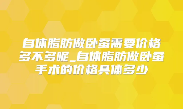 自体脂肪做卧蚕需要价格多不多呢_自体脂肪做卧蚕手术的价格具体多少