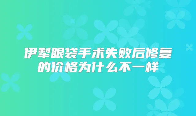 伊犁眼袋手术失败后修复的价格为什么不一样