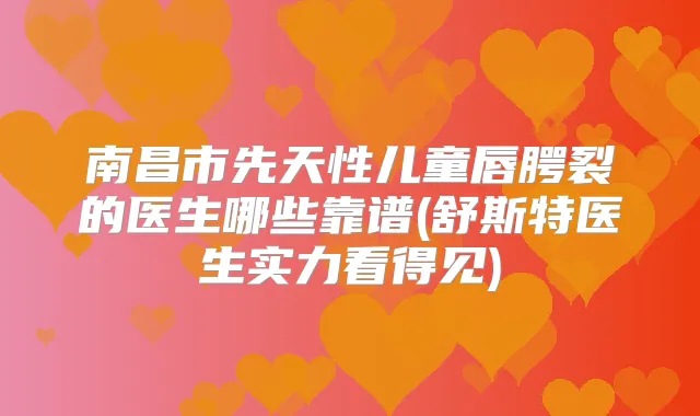 南昌市先天性儿童唇腭裂的医生哪些靠谱(舒斯特医生实力看得见)