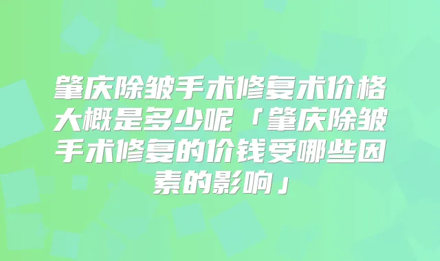 肇庆除皱手术修复术价格大概是多少呢「肇庆除皱手术修复的价钱受哪些因素的影响」