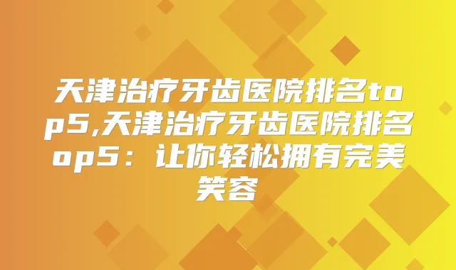 天津牙齿医院排名top5,天津牙齿医院排名op5：让你轻松拥有笑容