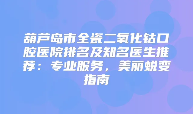 葫芦岛市全瓷二氧化钴口腔医院排名及知名医生推荐:专业服务,美丽蜕变指南