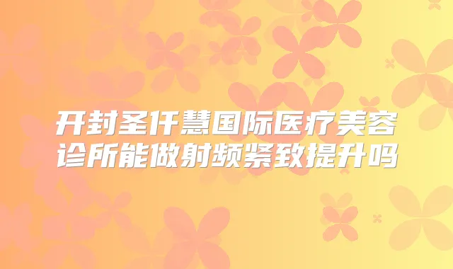 开封圣仟慧国际医疗美容诊所能做射频紧致提升吗