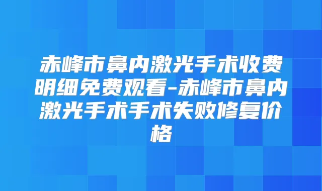 赤峰市鼻内激光手术收费明细免费观看-赤峰市鼻内激光手术手术失败修复价格