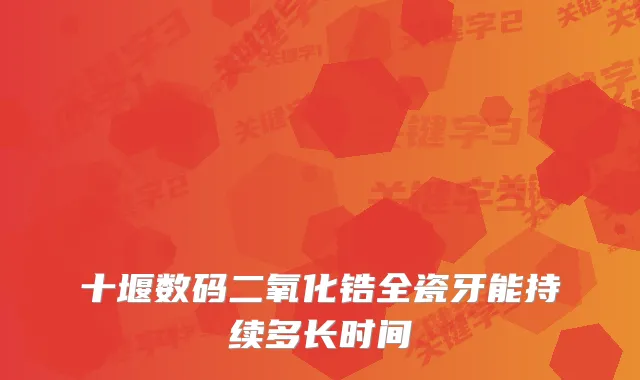 十堰数码二氧化锆全瓷牙能持续多长时间