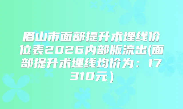 眉山市面部提升术埋线价位表2026内部版流出(面部提升术埋线均价为：17310元）