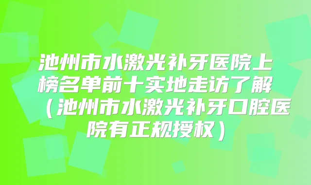 池州市水激光补牙医院上榜名单前十实地走访了解（池州市水激光补牙口腔医院有正规授权）