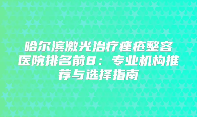 哈尔滨激光痤疮整容医院排名前8：专业机构推荐与选择指南