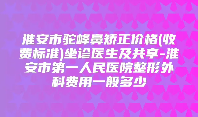 淮安市驼峰鼻矫正价格(收费标准)坐诊医生及共享-淮安市第一人民医院整形外科费用一般多少