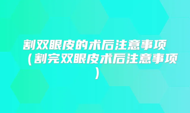 割双眼皮的术后注意事项(割完双眼皮术后注意事项)