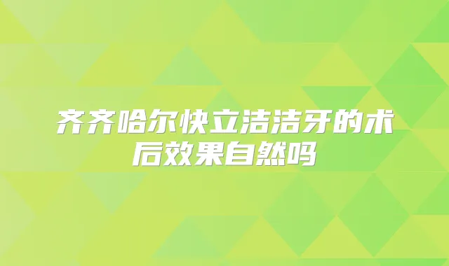 齐齐哈尔快立洁洁牙的术后效果自然吗