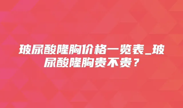 玻尿酸隆胸价格一览表_玻尿酸隆胸贵不贵?