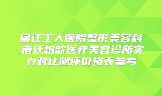 宿迁工人医院整形美容科,宿迁柏歆医疗美容诊所实力对比测评价格表参考