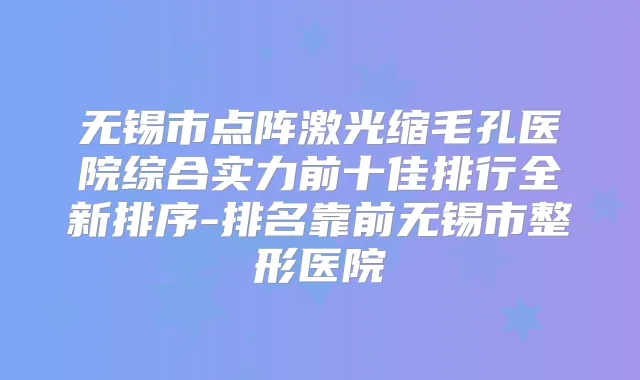 无锡市点阵激光缩毛孔医院综合实力前十佳排行全新排序-排名靠前无锡市整形医院