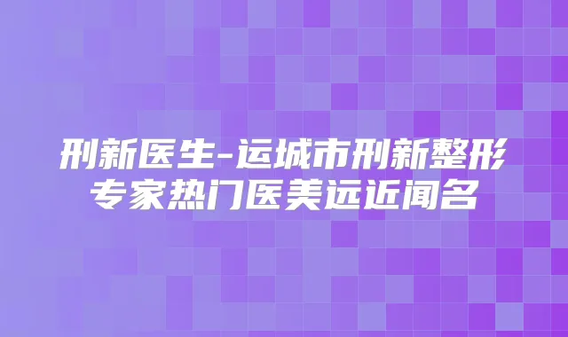 刑新医生-运城市刑新整形专家热门医美远近闻名