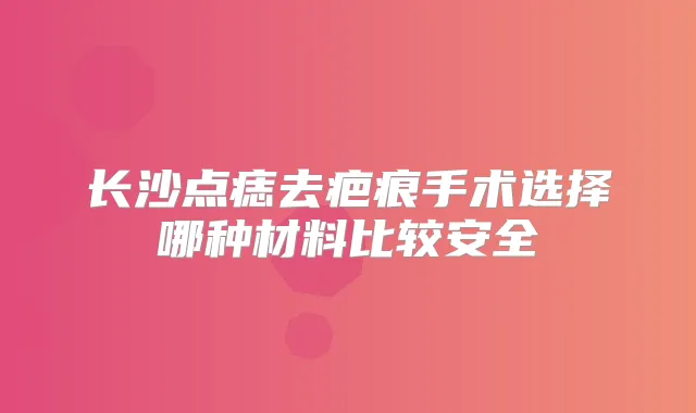 长沙点痣去疤痕手术选择哪种材料比较安全