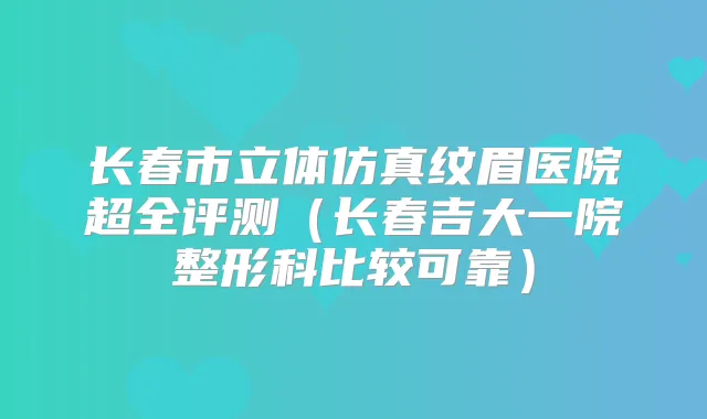 长春市立体仿真纹眉医院超全评测（长春吉大一院整形科比较可靠）