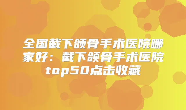全国截下颌骨手术医院哪家好：截下颌骨手术医院top50点击收藏