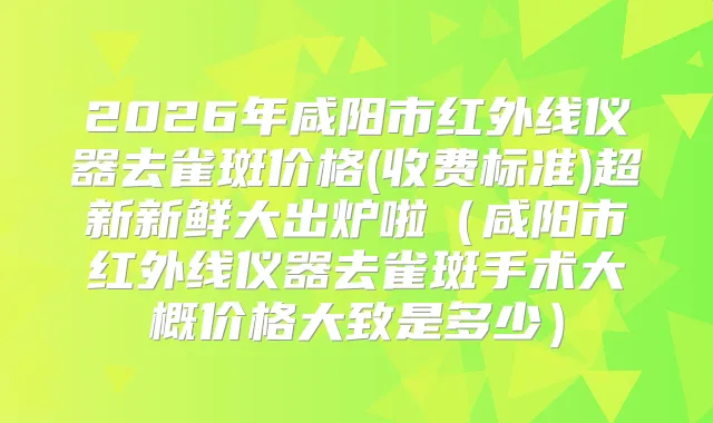 2026年咸阳市红外线仪器去雀斑价格(收费标准)超新新鲜大出炉啦（咸阳市红外线仪器去雀斑手术大概价格大致是多少）