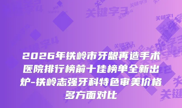 2026年铁岭市牙龈再造手术医院排行榜前十佳榜单全新出炉-铁岭志强牙科特色审美价格多方面对比