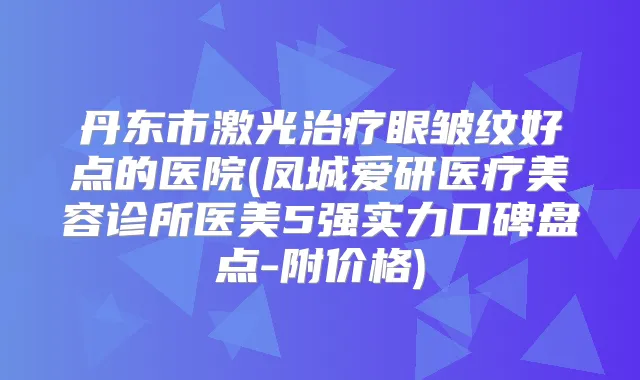 丹东市激光眼皱纹好点的医院(凤城爱研医疗美容诊所医美5强实力口碑盘点-附价格)