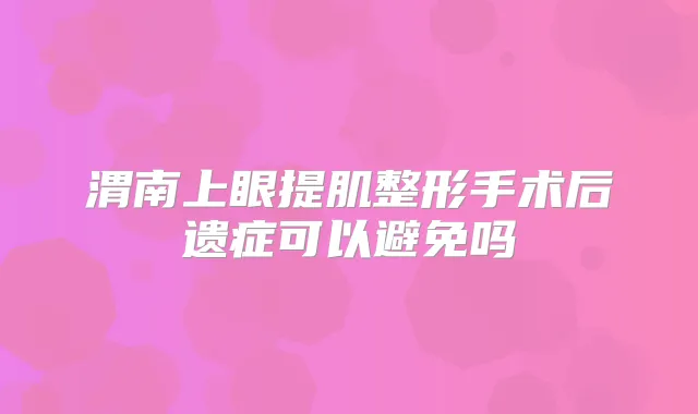 渭南上眼提肌整形手术后遗症可以避免吗