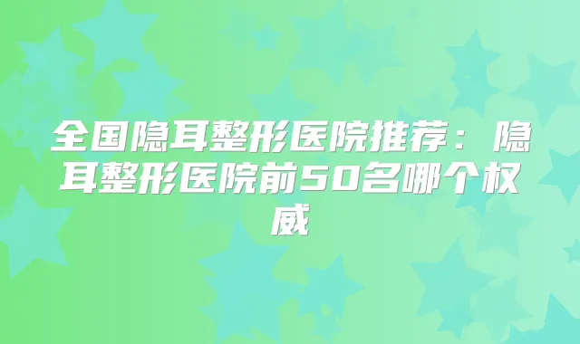 全国隐耳整形医院推荐:隐耳整形医院前50名哪个