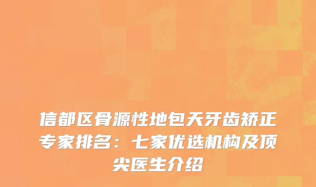 信都区骨源性地包天牙齿矫正专家排名：七家优选机构及医生介绍