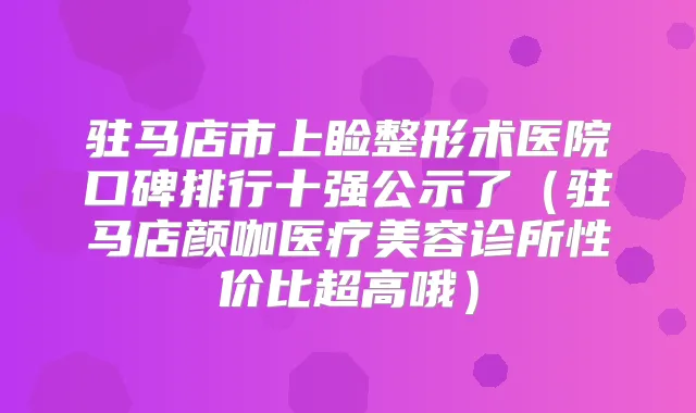 驻马店市上睑整形术医院口碑排行十强公示了（驻马店颜咖医疗美容诊所性价比超高哦）