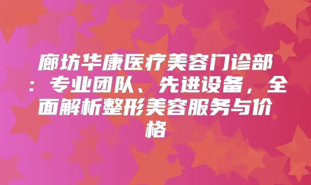 廊坊华康医疗美容门诊部:专业团队、先进设备,全面解析整形美容服务与价格