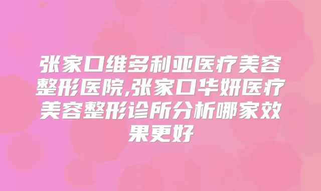 张家口维多利亚医疗美容整形医院,张家口华妍医疗美容整形诊所分析哪家效果更好