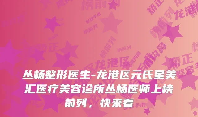 丛杨整形医生-龙港区元氏星美汇医疗美容诊所丛杨医师上榜前列，快来看