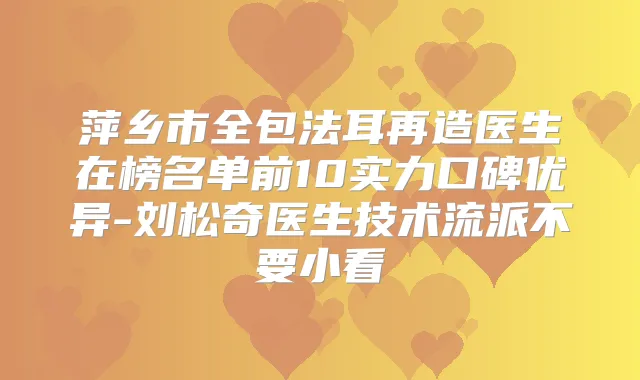 萍乡市全包法耳再造医生在榜名单前10实力口碑优异-刘松奇医生技术流派不要小看