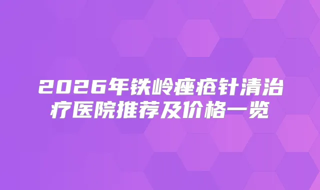 2026年铁岭痤疮针清医院推荐及价格一览