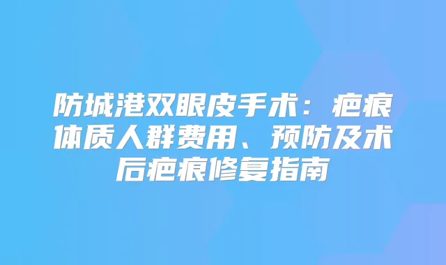 防城港双眼皮手术：疤痕体质人群费用、预防及术后疤痕修复指南