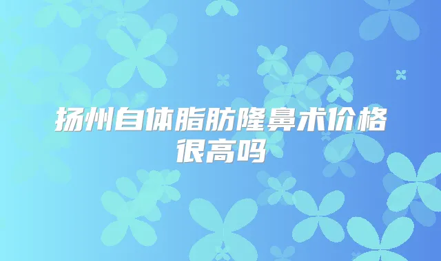 扬州自体脂肪隆鼻术价格很高吗