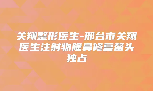 关翔整形医生-邢台市关翔医生注射物隆鼻修复鳌头独占