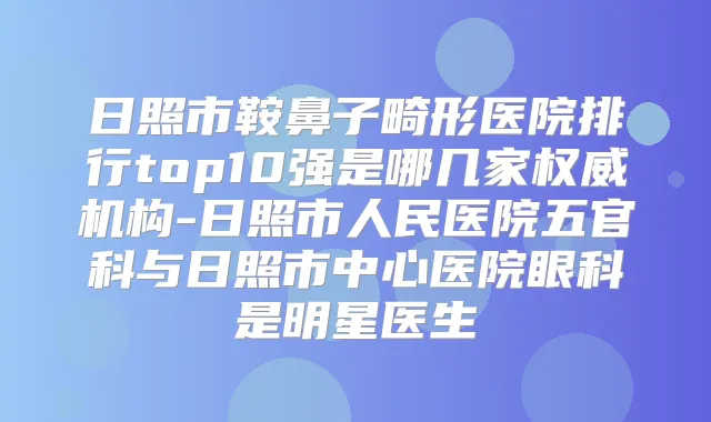 日照市鞍鼻子畸形医院排行top10强是哪几家机构-日照市人民医院五官科与日照市中心医院眼科是明星医生