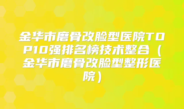 金华市磨骨改脸型医院TOP10强排名榜技术整合（金华市磨骨改脸型整形医院）