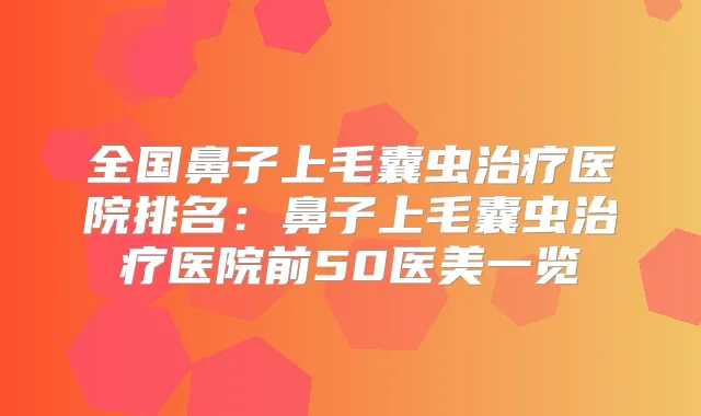 全国鼻子上毛囊虫医院排名:鼻子上毛囊虫医院前50医美一览
