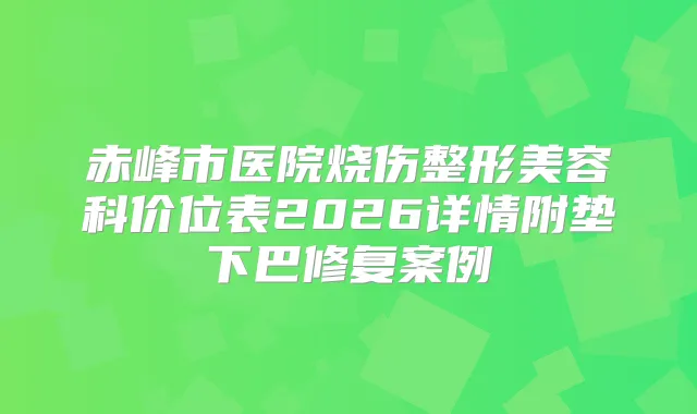 赤峰市医院烧伤整形美容科价位表2026详情附垫下巴修复案例