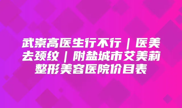 武崇高医生行不行|医美去颈纹|附盐城市艾美莉整形美容医院价目表