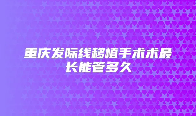 重庆发际线移植手术术长能管多久