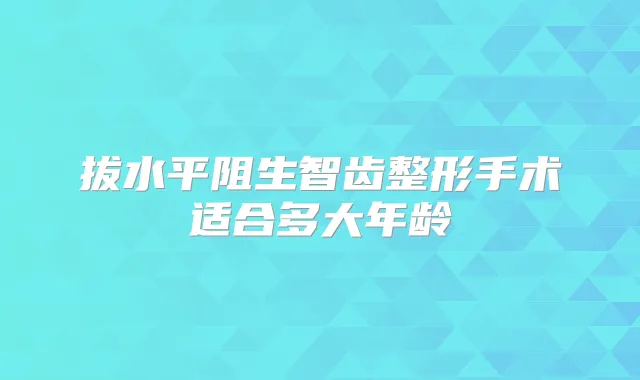 拔水平阻生智齿整形手术适合多大年龄